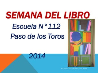 SEMANA DEL LIBRO
Escuela N°112
Paso de los Toros
2014
M / D I R E C T O R A M Ó N I C A D A R O S A
 