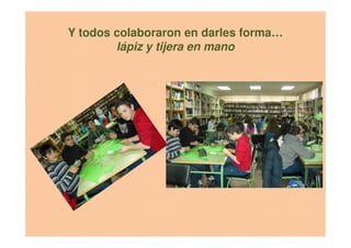 Y todos colaboraron en darles forma…
lápiz y tijera en mano
 