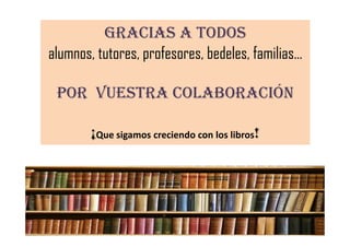 GRACIAS A TODOS
alumnos, tutores, profesores, bedeles, familias…
POR VUESTRA COLABORACIÓN
¡ !¡Que sigamos creciendo con los libros!
 