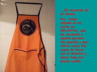 ,,,En recuerdo de mi abuela, hoy  tengo colgado en mi cocina un DELANTAL, que me recuerda a aquella persona tan querida y que tantas cosas fue capaz de hacer con el delantal y… sobre todo,con mucho cariño. 