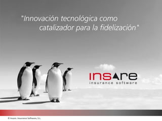 Innovación tecnológica como
                                     catalizador para la fidelización




© Insare. Insurance Software, S.L.
 