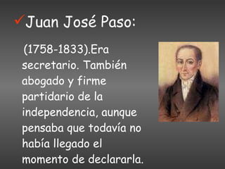 Juan José Paso: (1758-1833).Era secretario. También abogado y firme partidario de la independencia, aunque pensaba que todavía no había llegado el momento de declararla. 
