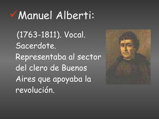 Manuel Alberti: (1763-1811). Vocal. Sacerdote. Representaba al sector del clero de Buenos Aires que apoyaba la revolución. 