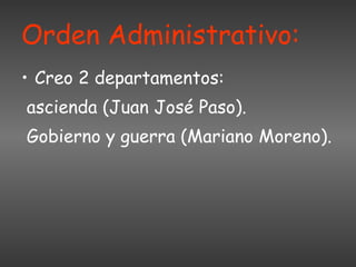 Orden Administrativo: Creo 2 departamentos: ascienda (Juan José Paso). Gobierno y guerra (Mariano Moreno). 