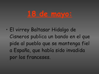 18 de mayo: El virrey Baltasar Hidalgo de Cisneros publica un bando en el que pide al pueblo que se mantenga fiel a España, que había sido invadida por los franceses. 