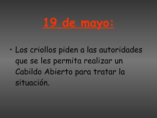 19 de mayo: Los criollos piden a las autoridades que se les permita realizar un Cabildo Abierto para tratar la situación.   