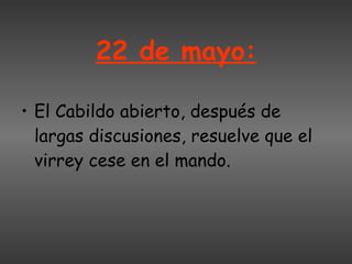 22 de mayo: El Cabildo abierto, después de largas discusiones, resuelve que el virrey cese en el mando.  