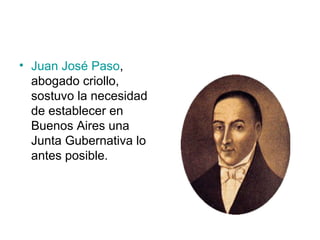 • Juan José Paso,
abogado criollo,
sostuvo la necesidad
de establecer en
Buenos Aires una
Junta Gubernativa lo
antes posible.
 
