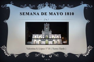 SEMANA DE MAYO 1810
Valentina S. López 1° H ( Turno Tarde )
1 de 10
 