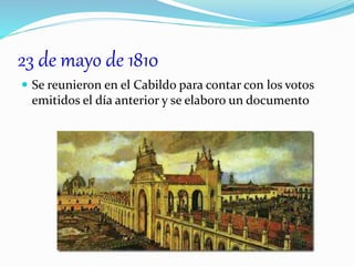 23 de mayo de 1810
 Se reunieron en el Cabildo para contar con los votos
emitidos el día anterior y se elaboro un documento
 