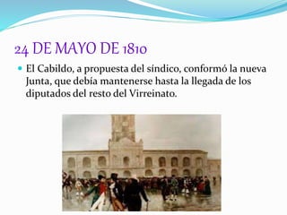 24 DE MAYO DE 1810
 El Cabildo, a propuesta del síndico, conformó la nueva
Junta, que debía mantenerse hasta la llegada de los
diputados del resto del Virreinato.
 