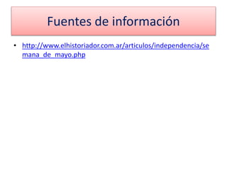 Fuentes de información
• http://www.elhistoriador.com.ar/articulos/independencia/se
mana_de_mayo.php
 