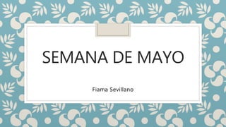 SEMANA DE MAYO
Fiama Sevillano
 