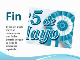 Fin
El día del 25 de
mayo se
conmemoro
una fecha
p0atria porque
se negó la
soberanía
española.
 