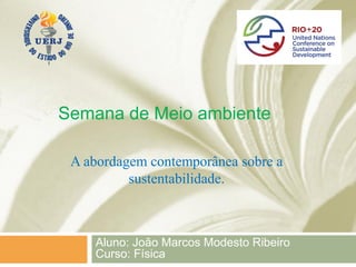 Semana de Meio ambiente

 A abordagem contemporânea sobre a
          sustentabilidade.



    Aluno: João Marcos Modesto Ribeiro
    Curso: Física
 