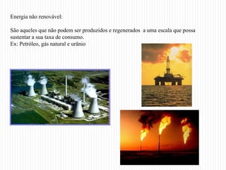 Energia não renovável:

São aqueles que não podem ser produzidos e regenerados a uma escala que possa
sustentar a sua taxa de consumo.
Ex: Petróleo, gás natural e urânio
 