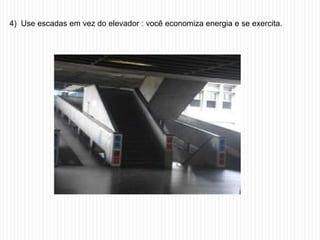 4) Use escadas em vez do elevador : você economiza energia e se exercita.
 