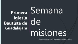 Semana
de
misiones
Primera
Iglesia
Bautista de
Guadalajara
17 de febrero del 2023, Guadalajara, Jalisco, Mexico.
 