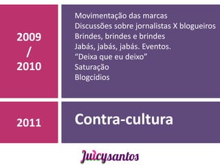 Movimentação das marcas
       Discussões sobre jornalistas X blogueiros
2009   Brindes, brindes e brindes
       Jabás, jabás, jabás. Eventos.
  /    “Deixa que eu deixo”
2010   Saturação
       Blogcídios




2011   Contra-cultura
 