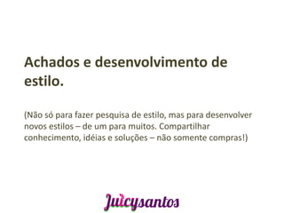 Achados e desenvolvimento de
estilo.

(Não só para fazer pesquisa de estilo, mas para desenvolver
novos estilos – de um para muitos. Compartilhar
conhecimento, idéias e soluções – não somente compras!)
 