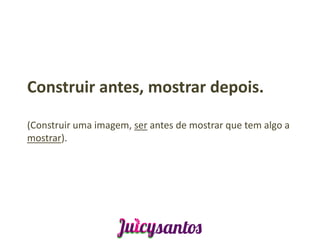 Construir antes, mostrar depois.

(Construir uma imagem, ser antes de mostrar que tem algo a
mostrar).
 