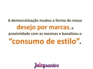 A democratização mudou a forma do nosso
    desejo por marcas, a
proximidade com as mesmas e banalizou o

“consumo de estilo”.
 