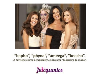 “bapho”, “phyna”, “ameega”, “beesha”.
A Katylene é uma personagem, e não uma “blogueira de moda”.
 