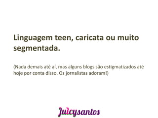 Linguagem teen, caricata ou muito
segmentada.

(Nada demais até aí, mas alguns blogs são estigmatizados até
hoje por conta disso. Os jornalistas adoram!)
 