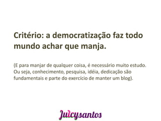 Critério: a democratização faz todo
mundo achar que manja.

(E para manjar de qualquer coisa, é necessário muito estudo.
Ou seja, conhecimento, pesquisa, idéia, dedicação são
fundamentais e parte do exercício de manter um blog).
 
