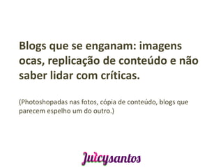 Blogs que se enganam: imagens
ocas, replicação de conteúdo e não
saber lidar com críticas.

(Photoshopadas nas fotos, cópia de conteúdo, blogs que
parecem espelho um do outro.)
 