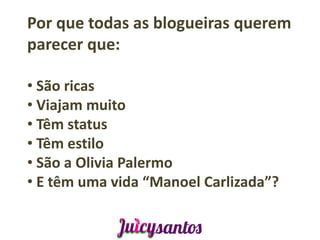 Por que todas as blogueiras querem
parecer que:

• São ricas
• Viajam muito
• Têm status
• Têm estilo
• São a Olivia Palermo
• E têm uma vida “Manoel Carlizada”?
 