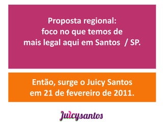 Proposta regional:
    foco no que temos de
mais legal aqui em Santos / SP.



 Então, surge o Juicy Santos
 em 21 de fevereiro de 2011.
 