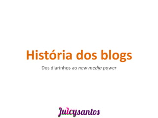 História dos blogs
  Dos diarinhos ao new media power
 