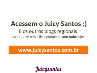 Acessem o Juicy Santos :)
    E os outros blogs regionais!
Lá no Juicy tem a lista completa com todos eles.


   www.juicysantos.com.br
 