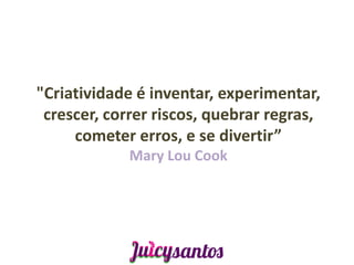 "Criatividade é inventar, experimentar,
 crescer, correr riscos, quebrar regras,
     cometer erros, e se divertir”
             Mary Lou Cook
 