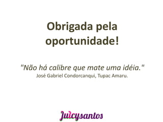 Obrigada pela
       oportunidade!

"Não há calibre que mate uma idéia."
    José Gabriel Condorcanqui, Tupac Amaru.
 