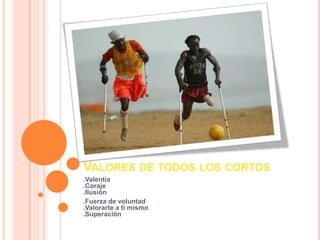 Valores de todos los cortos.Valentía.Coraje.Ilusión.Fuerza de voluntad.Valorarte a ti mismo.Superación