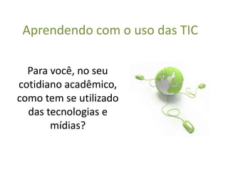 Aprendendo com o uso das TICPara você, no seu cotidiano acadêmico, como tem se utilizado das tecnologias e mídias?