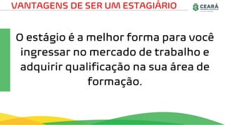 O estágio é a melhor forma para você
ingressar no mercado de trabalho e
adquirir qualificação na sua área de
formação.
VANTAGENS DE SER UM ESTAGIÁRIO
 