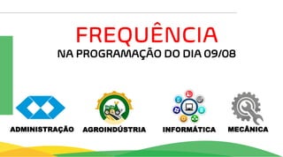 FREQUÊNCIA
NA PROGRAMAÇÃO DO DIA 09/08
AGROINDÚSTRIA INFORMÁTICA MECÂNICA
ADMINISTRAÇÃO
 