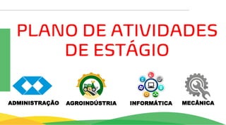 PLANO DE ATIVIDADES
DE ESTÁGIO
AGROINDÚSTRIA INFORMÁTICA MECÂNICA
ADMINISTRAÇÃO
 
