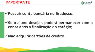 ✓Possuir conta bancária no Bradesco;
✓Se o aluno desejar, poderá permanecer com a
conta após a finalização do estágio;
✓Não adquirir cartões de crédito.
IMPORTANTE
 