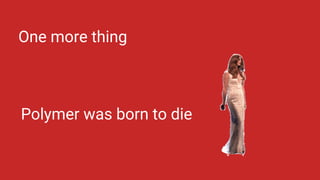 One more thing
Polymer was born to die
 