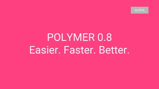 POLYMER 0.8
Easier. Faster. Better.
ALPHA
 