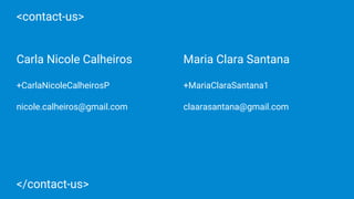 <contact-us>
</contact-us>
Carla Nicole Calheiros
+CarlaNicoleCalheirosP
nicole.calheiros@gmail.com
Maria Clara Santana
+MariaClaraSantana1
claarasantana@gmail.com
 
