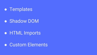 ● Templates
● Shadow DOM
● HTML Imports
● Custom Elements
 