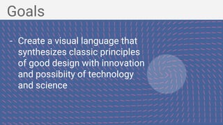 Goals
- Create a visual language that
synthesizes classic principles
of good design with innovation
and possibiity of technology
and science
 