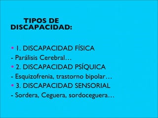 TIPOS DE DISCAPACIDAD: 1. DISCAPACIDAD FÍSICA - Parálisis Cerebral… 2. DISCAPACIDAD PSÍQUICA - Esquizofrenia, trastorno bipolar… 3. DISCAPACIDAD SENSORIAL - Sordera, Ceguera, sordoceguera… 