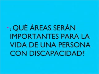¿  QUÉ ÁREAS SERÁN IMPORTANTES PARA LA VIDA DE UNA PERSONA CON DISCAPACIDAD? 