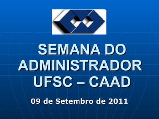 SEMANA DO ADMINISTRADOR  UFSC – CAAD 09 de Setembro de 2011 